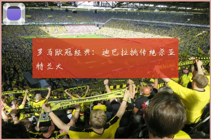 罗马欧冠经典:迪巴拉挑传绝杀亚特兰大
