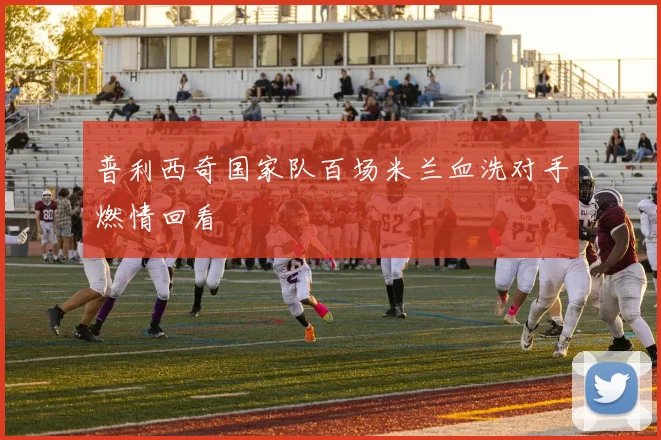 普利西奇国家队百场米兰血洗对手燃情回看