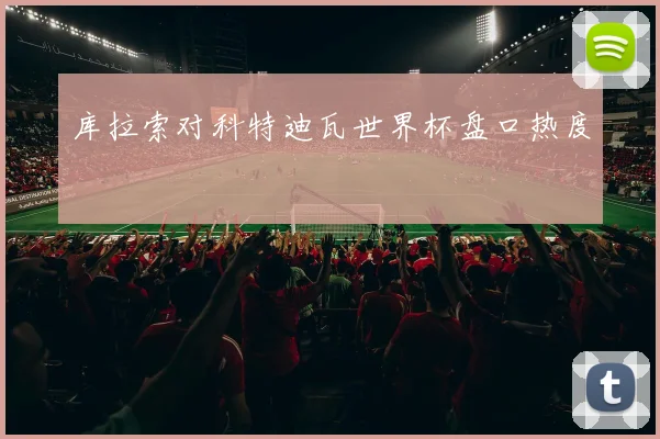 库拉索对科特迪瓦世界杯盘口热度