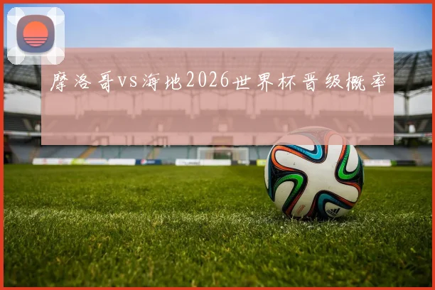 摩洛哥vs海地2026世界杯晋级概率