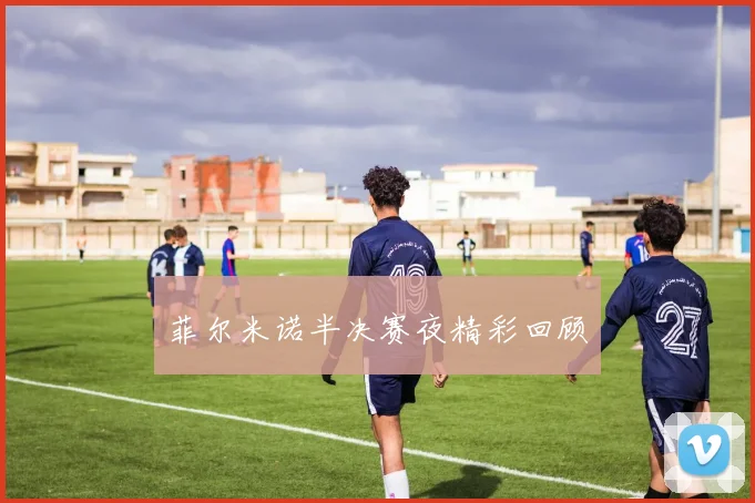 菲尔米诺半决赛夜精彩回顾
