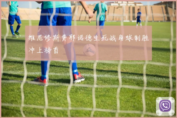维尼修斯费耶诺德生死战角球制胜冲上榜首
