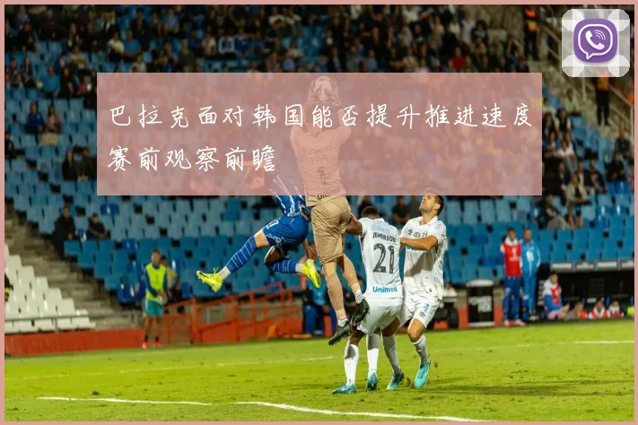 巴拉克面对韩国能否提升推进速度赛前观察前瞻