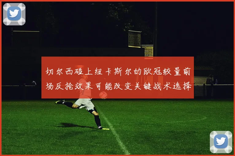 切尔西碰上纽卡斯尔的欧冠较量前场反抢效果可能改变关键战术选择