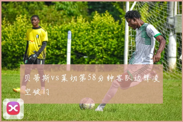 贝蒂斯vs莱切第58分钟客队边锋凌空破门