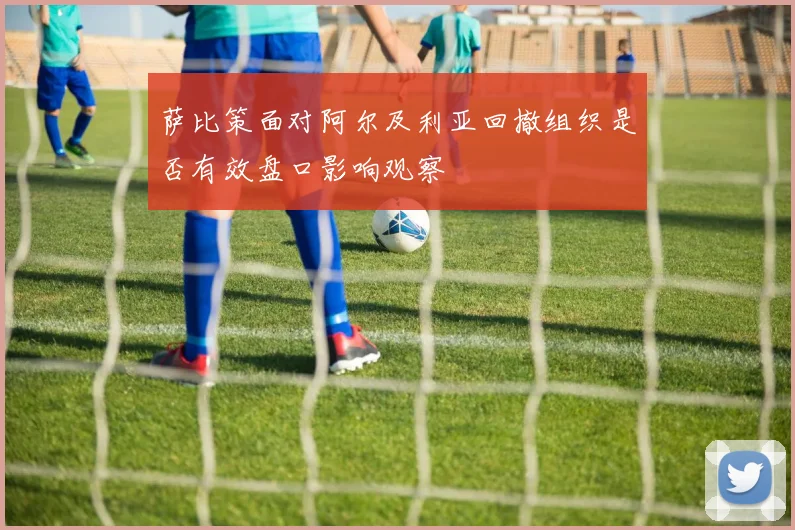 萨比策面对阿尔及利亚回撤组织是否有效盘口影响观察