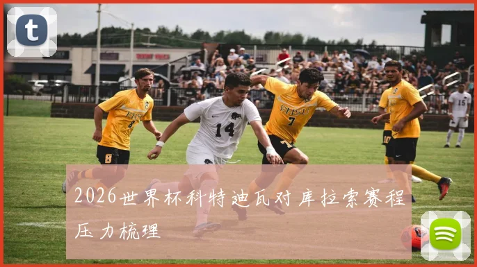2026世界杯科特迪瓦对库拉索赛程压力梳理