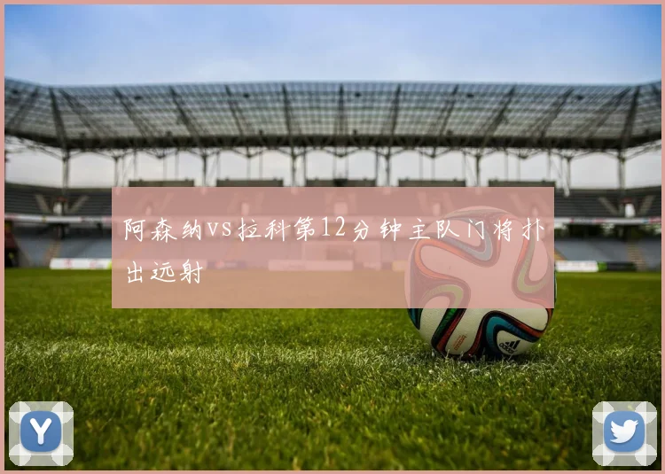 阿森纳vs拉科第12分钟主队门将扑出远射