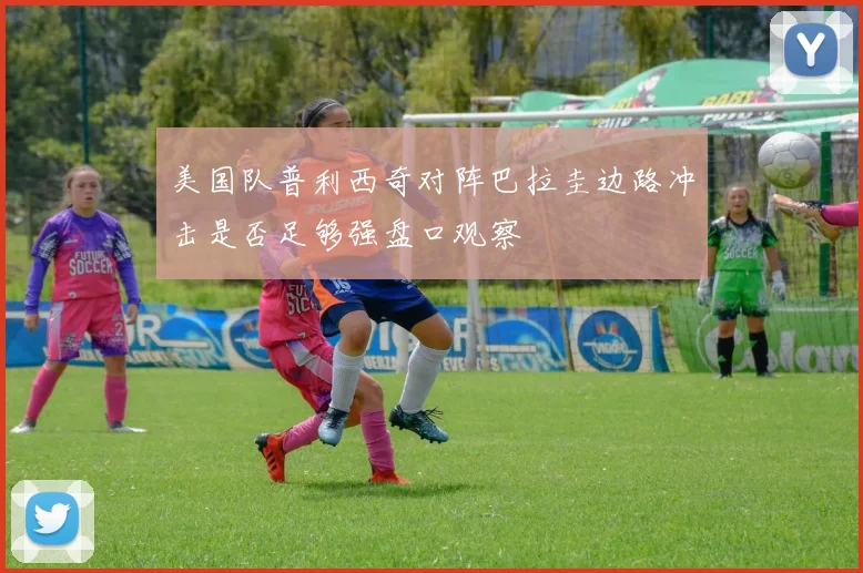 美国队普利西奇对阵巴拉圭边路冲击是否足够强盘口观察