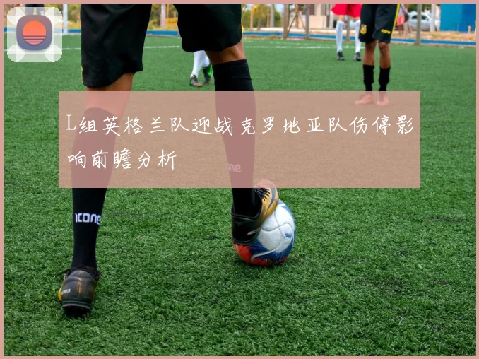 L组英格兰队迎战克罗地亚队伤停影响前瞻分析