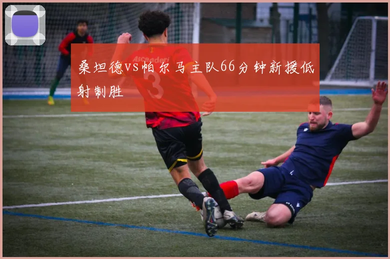 桑坦德vs帕尔马主队66分钟新援低射制胜
