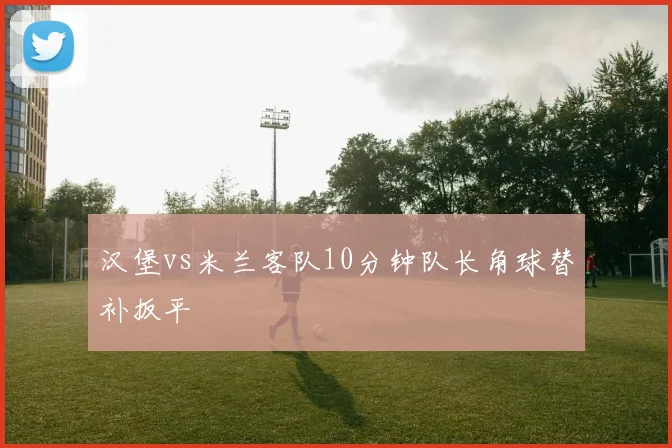 汉堡vs米兰客队10分钟队长角球替补扳平
