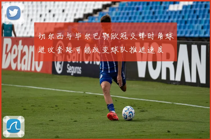 切尔西与毕尔巴鄂欧冠交锋时角球进攻套路可能改变球队推进速度