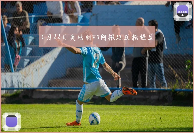 6月22日奥地利vs阿根廷反抢强度