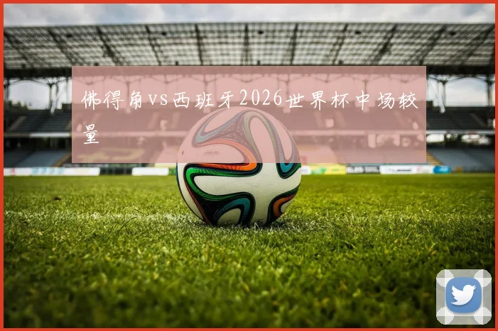 佛得角vs西班牙2026世界杯中场较量