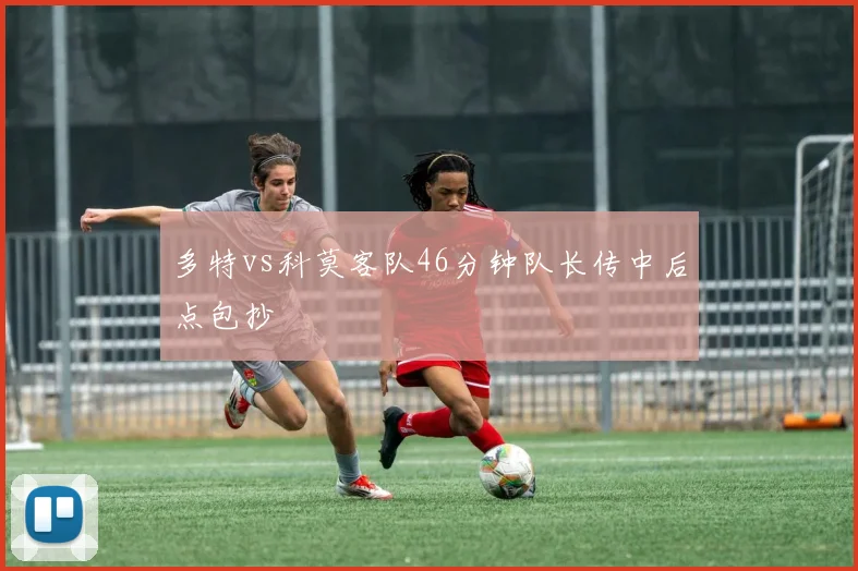 多特vs科莫客队46分钟队长传中后点包抄
