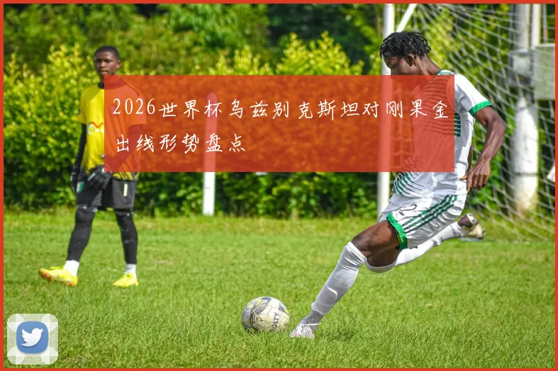 2026世界杯乌兹别克斯坦对刚果金出线形势盘点