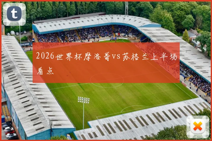 2026世界杯摩洛哥vs苏格兰上半场看点