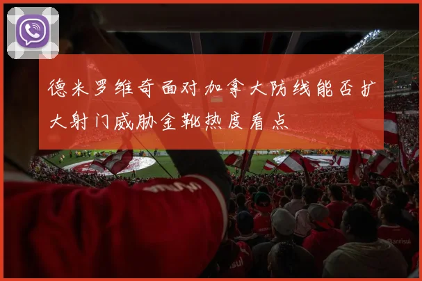 德米罗维奇面对加拿大防线能否扩大射门威胁金靴热度看点