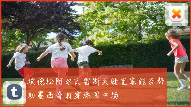 埃德松阿尔瓦雷斯关键直塞能否帮助墨西哥打穿韩国中场