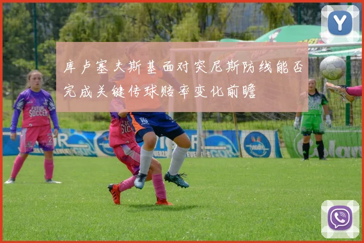 库卢塞夫斯基面对突尼斯防线能否完成关键传球赔率变化前瞻