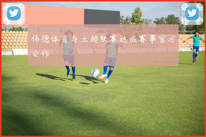 伟德体育与土超联赛达成赛事官方合作