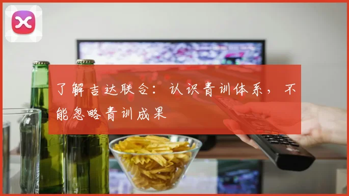 了解吉达联合:认识青训体系,不能忽略青训成果
