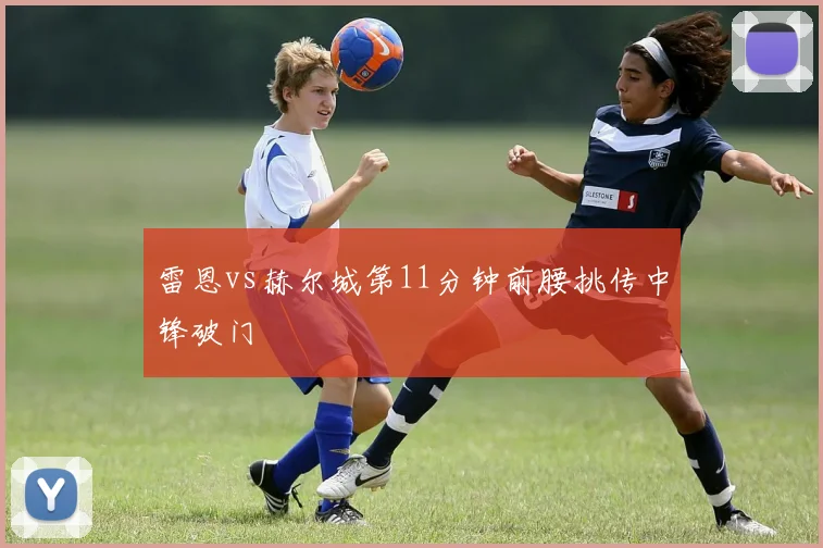 雷恩vs赫尔城第11分钟前腰挑传中锋破门