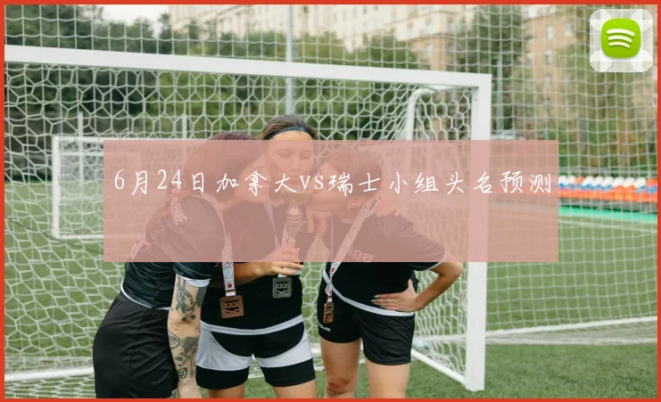 6月24日加拿大vs瑞士小组头名预测