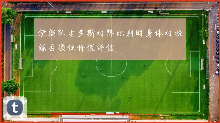 伊朗队古多斯对阵比利时身体对抗能否顶住价值评估