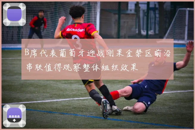 B席代表葡萄牙迎战刚果金禁区前沿串联值得观察整体组织效果