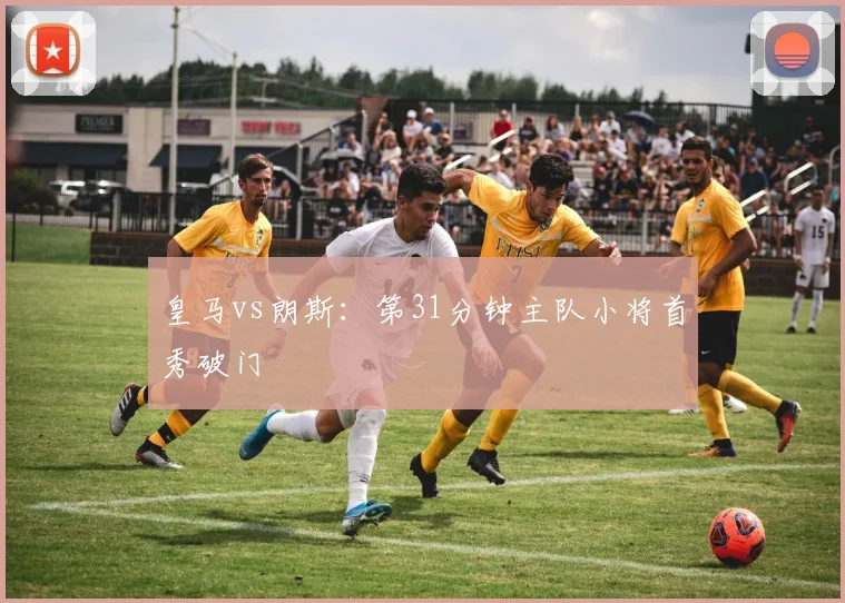 皇马vs朗斯：第31分钟主队小将首秀破门
