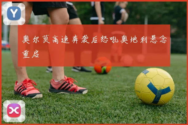 奥尔莫高速奔袭后怒吼奥地利悬念重启