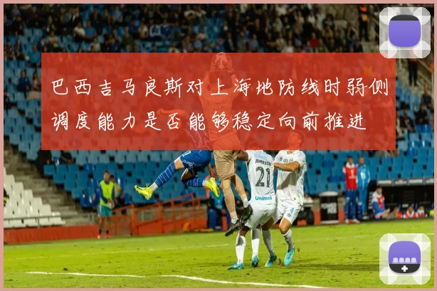 巴西吉马良斯对上海地防线时弱侧调度能力是否能够稳定向前推进