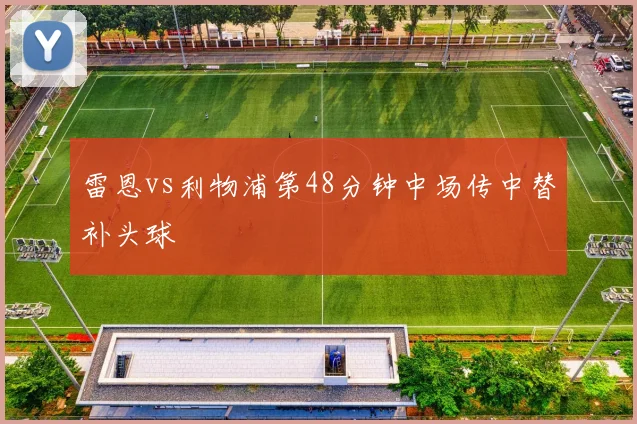 雷恩vs利物浦第48分钟中场传中替补头球