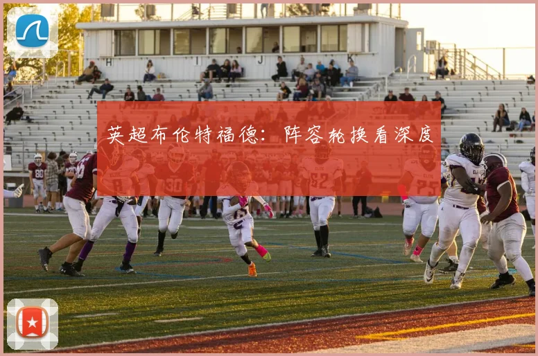 英超布伦特福德：阵容轮换看深度
