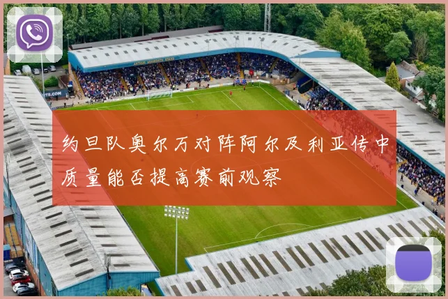 约旦队奥尔万对阵阿尔及利亚传中质量能否提高赛前观察