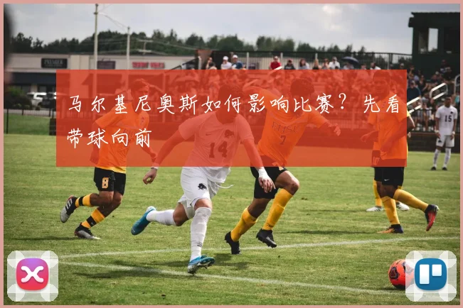 马尔基尼奥斯如何影响比赛？先看带球向前