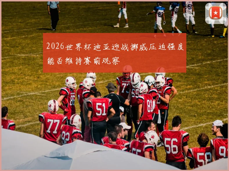 2026世界杯迪亚迎战挪威压迫强度能否维持赛前观察