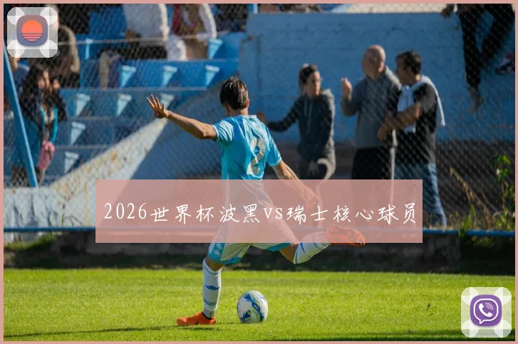 2026世界杯波黑vs瑞士核心球员