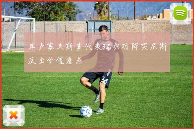 库卢塞夫斯基代表瑞典对阵突尼斯反击价值看点