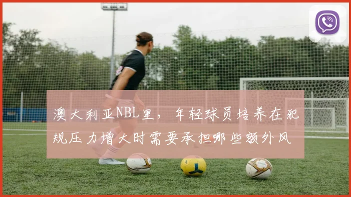 澳大利亚NBL里，年轻球员培养在犯规压力增大时需要承担哪些额外风险