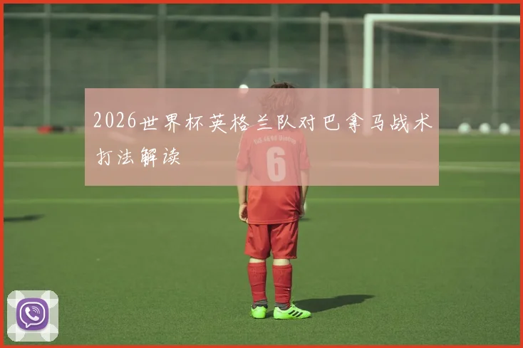 2026世界杯英格兰队对巴拿马战术打法解读