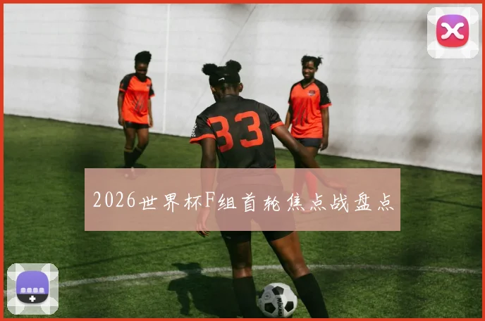 2026世界杯F组首轮焦点战盘点