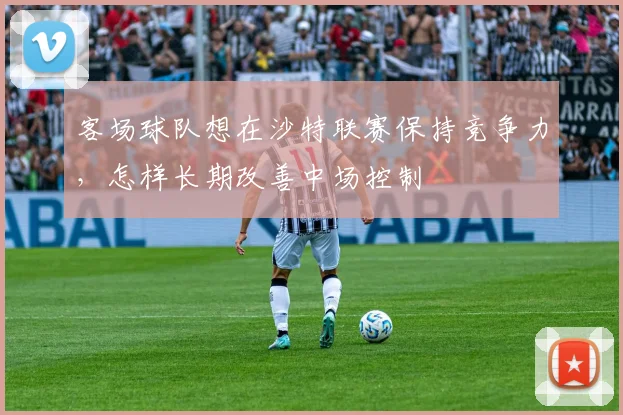 客场球队想在沙特联赛保持竞争力,怎样长期改善中场控制