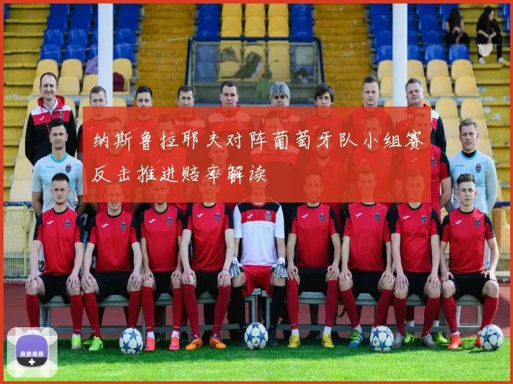纳斯鲁拉耶夫对阵葡萄牙队小组赛反击推进赔率解读
