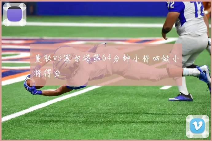 曼联vs塞尔塔第64分钟小将回做小将得分