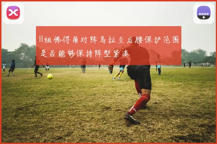 H组佛得角对阵乌拉圭后腰保护范围是否能够保持阵型紧凑