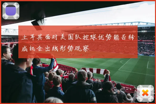 土耳其面对美国队控球优势能否转成机会出线形势观察